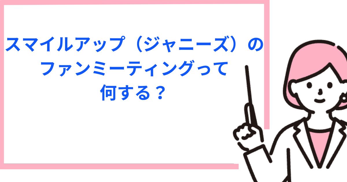 ジャニーズのファンミーティングって何する？内容や持ち物（うちちわOK？）等について解説