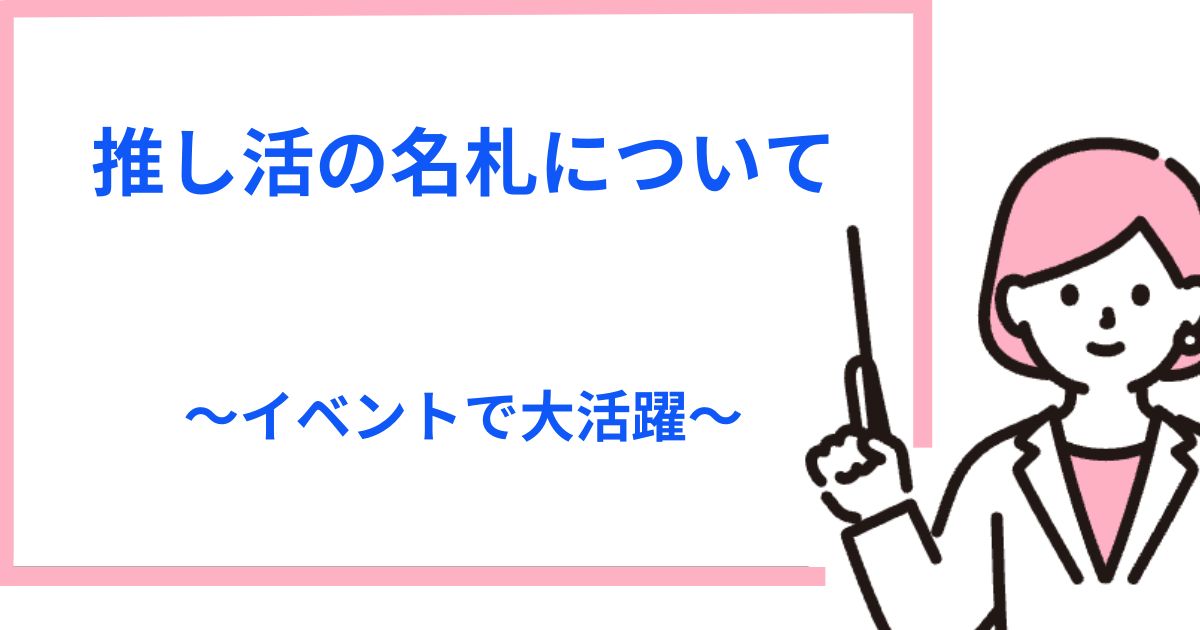 握手会等の推し活・オタ活で活躍する名札（ネームプレート）はこれ！作り方も紹介