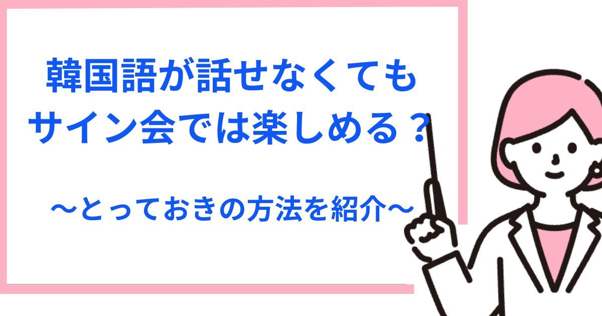 韓国語が話せないでもサイン会は楽しめる！オンライン・対面でもペンサを満喫するネタやフレーズも紹介