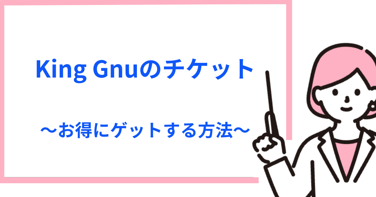 譲ります！King Gnu（キングヌー）のライブチケットをお得にゲットする方法と